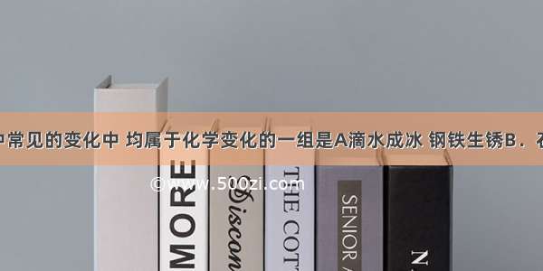 下列生活中常见的变化中 均属于化学变化的一组是A滴水成冰 钢铁生锈B．石蜡熔化 水