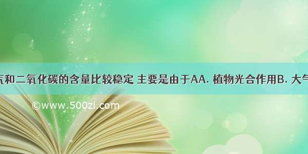 大气中氧气和二氧化碳的含量比较稳定 主要是由于AA. 植物光合作用B. 大气中氧气含