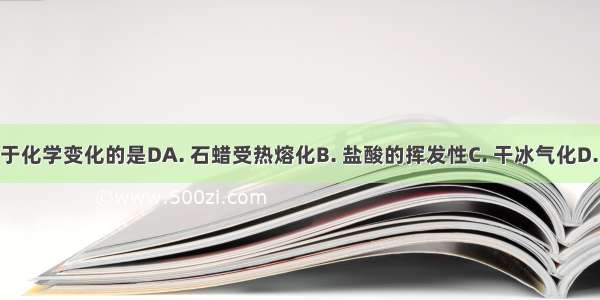 下列变化属于化学变化的是DA. 石蜡受热熔化B. 盐酸的挥发性C. 干冰气化D. 白磷的自燃