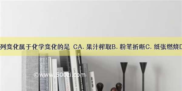 生活中的下列变化属于化学变化的是CA. 果汁榨取B. 粉笔折断C. 纸张燃烧D. 矿石粉碎