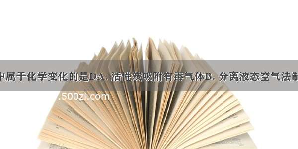 下列变化中属于化学变化的是DA. 活性炭吸附有毒气体B. 分离液态空气法制氧气C. 利