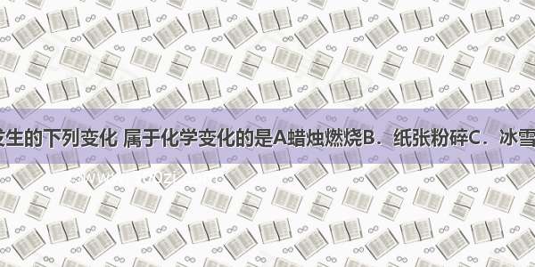 日常生活中发生的下列变化 属于化学变化的是A蜡烛燃烧B．纸张粉碎C．冰雪融化D．酒精