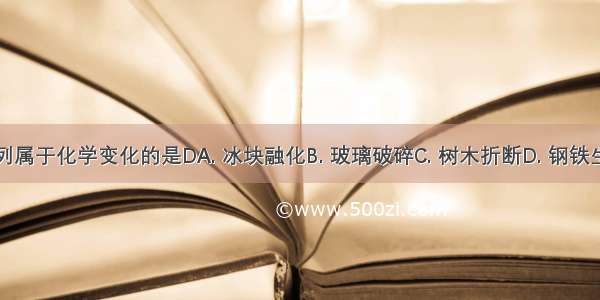 下列属于化学变化的是DA. 冰块融化B. 玻璃破碎C. 树木折断D. 钢铁生锈