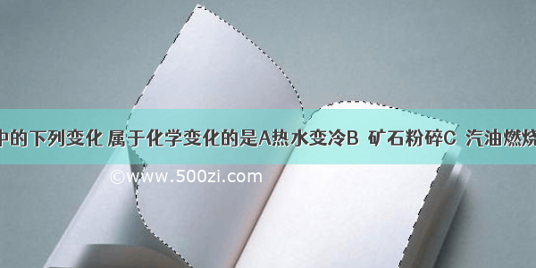 日常生活中的下列变化 属于化学变化的是A热水变冷B．矿石粉碎C．汽油燃烧D．碘升华