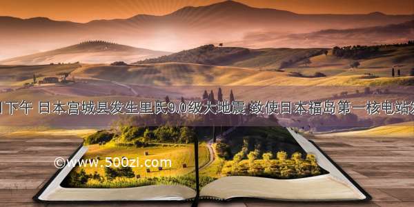 3月11日下午 日本宫城县发生里氏9.0级大地震 致使日本福岛第一核电站发生严重