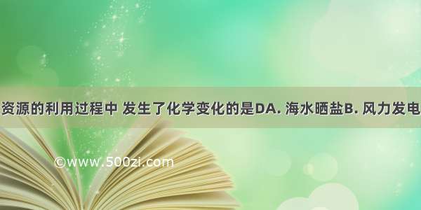 以下自然资源的利用过程中 发生了化学变化的是DA. 海水晒盐B. 风力发电C. 太阳能