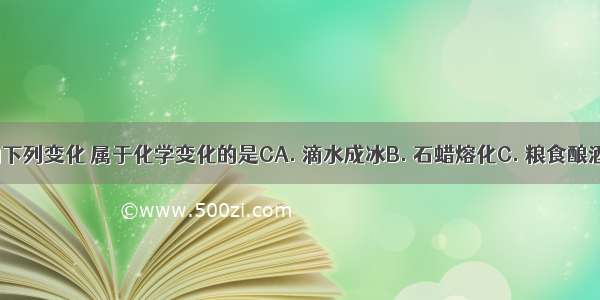 生活中发生的下列变化 属于化学变化的是CA. 滴水成冰B. 石蜡熔化C. 粮食酿酒D. 汽油挥发