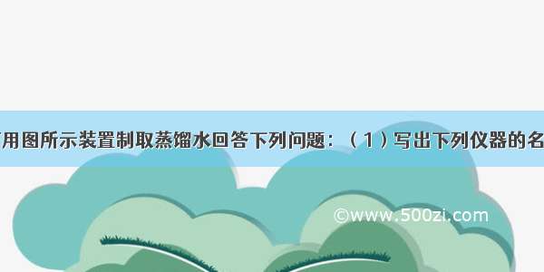 在实验室可用图所示装置制取蒸馏水回答下列问题：（1）写出下列仪器的名称：a．；b．