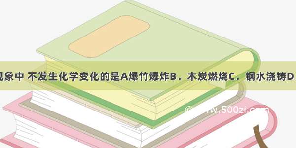 下列常见现象中 不发生化学变化的是A爆竹爆炸B．木炭燃烧C．钢水浇铸D．葡萄酿酒