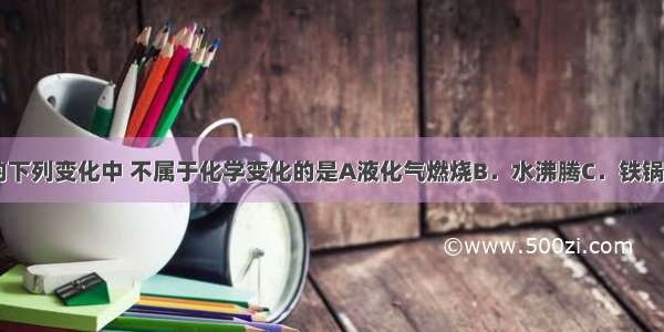 厨房里发生的下列变化中 不属于化学变化的是A液化气燃烧B．水沸腾C．铁锅生锈D．蔬菜