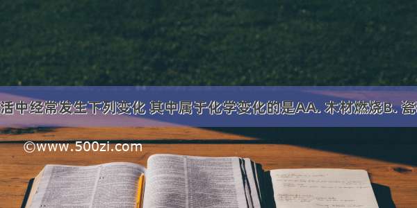 在日常生活中经常发生下列变化 其中属于化学变化的是AA. 木材燃烧B. 瓷碗破碎C. 