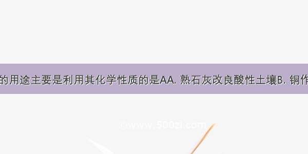 下列物质的用途主要是利用其化学性质的是AA. 熟石灰改良酸性土壤B. 铜作导线C. 石