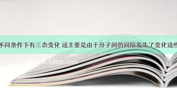 一般物质在不同条件下有三态变化 这主要是由于分子间的间隔发生了变化这些变化都属于