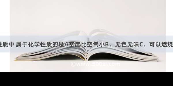 下列氢气的性质中 属于化学性质的是A密度比空气小B．无色无味C．可以燃烧D．难溶于水