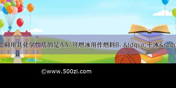 下列物质的用途主要利用其化学性质的是AA. 可燃冰用作燃料B. “干冰”用于人工降雨C