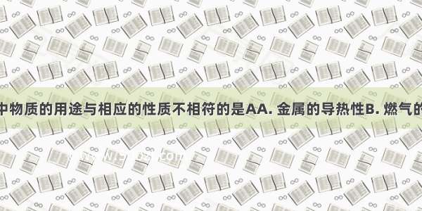 下列图示中物质的用途与相应的性质不相符的是AA. 金属的导热性B. 燃气的可燃性C. 