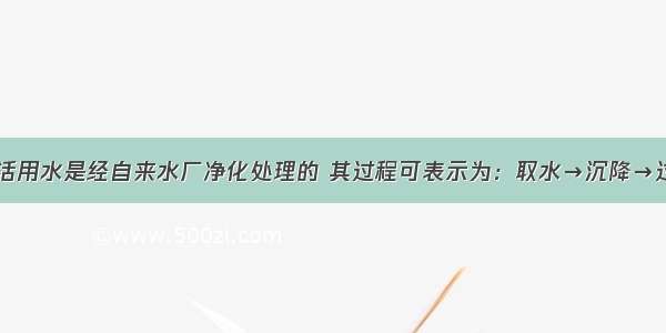 城市中的生活用水是经自来水厂净化处理的 其过程可表示为：取水→沉降→过滤→吸附→