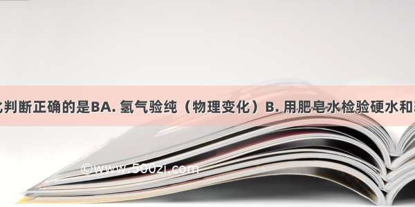 对下列变化判断正确的是BA. 氢气验纯（物理变化）B. 用肥皂水检验硬水和软水（化学