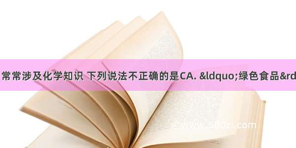 生活中遇到的问题 常常涉及化学知识 下列说法不正确的是CA. “绿色食品” “白色