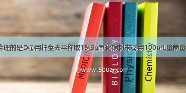 下列实验数据合理的是D①用托盘天平称取15.6g氧化铜粉末②用100mL量筒量取5.26mL的稀