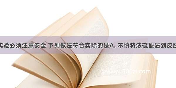 进行化学实验必须注意安全 下列做法符合实际的是A. 不慎将浓硫酸沾到皮肤上 应立即