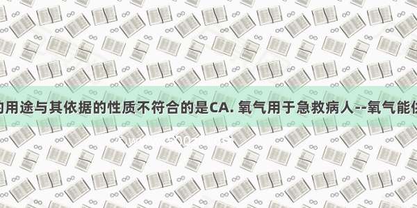 下列物质的用途与其依据的性质不符合的是CA. 氧气用于急救病人--氧气能供给呼吸B. 