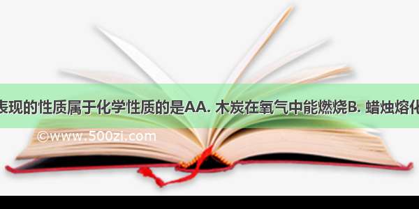 下列物质表现的性质属于化学性质的是AA. 木炭在氧气中能燃烧B. 蜡烛熔化C. 碱式碳