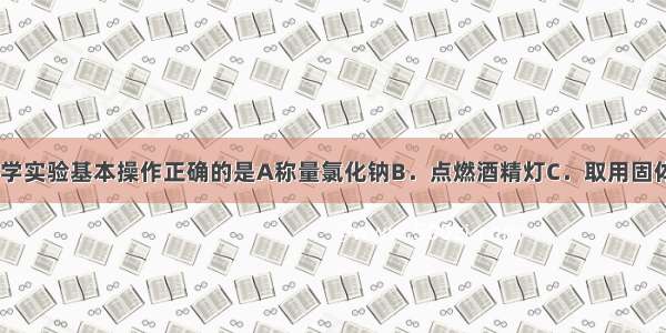 下图所示的化学实验基本操作正确的是A称量氯化钠B．点燃酒精灯C．取用固体D．加热液体