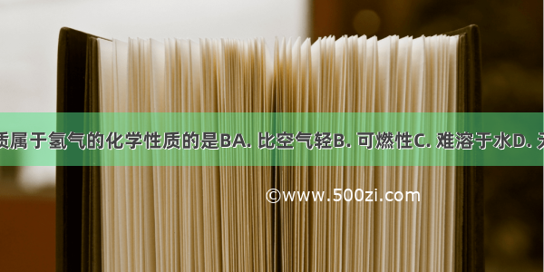 下列性质属于氢气的化学性质的是BA. 比空气轻B. 可燃性C. 难溶于水D. 无色气体