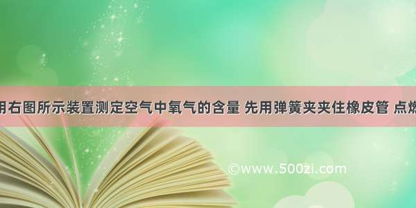 某同学利用右图所示装置测定空气中氧气的含量 先用弹簧夹夹住橡皮管 点燃红磷 伸入