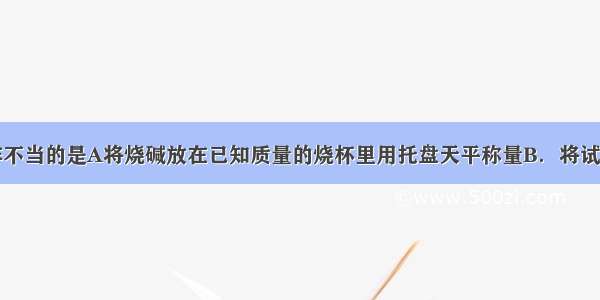 下列实验操作不当的是A将烧碱放在已知质量的烧杯里用托盘天平称量B．将试管夹从试管底