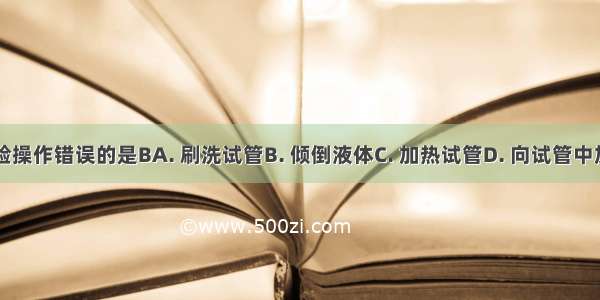 下列实验操作错误的是BA. 刷洗试管B. 倾倒液体C. 加热试管D. 向试管中加入药品