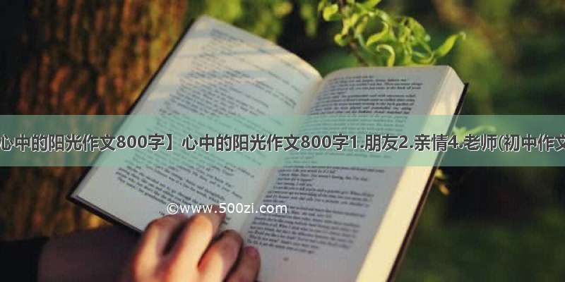 【心中的阳光作文800字】心中的阳光作文800字1.朋友2.亲情4.老师(初中作文)