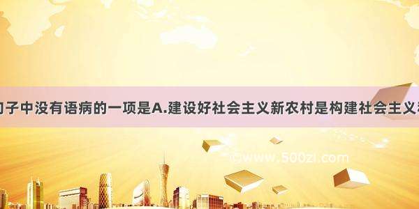 单选题下列句子中没有语病的一项是A.建设好社会主义新农村是构建社会主义和谐社会的关