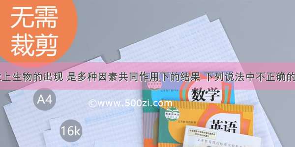 单选题地球上生物的出现 是多种因素共同作用下的结果 下列说法中不正确的是：A.地球