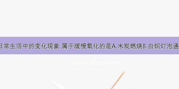 单选题下列日常生活中的变化现象 属于缓慢氧化的是A.木炭燃烧B.白炽灯泡通电发光发热C