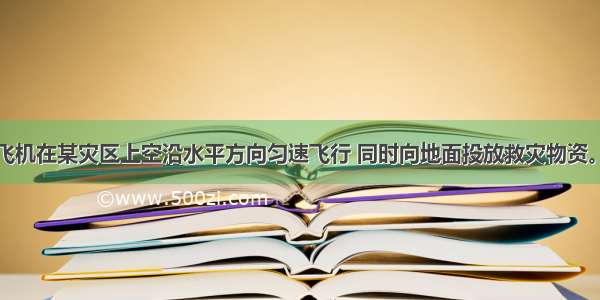 单选题一架飞机在某灾区上空沿水平方向匀速飞行 同时向地面投放救灾物资。投下物资后