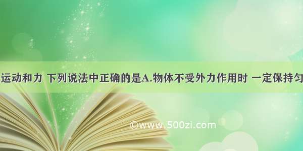 单选题关于运动和力 下列说法中正确的是A.物体不受外力作用时 一定保持匀速直线运动