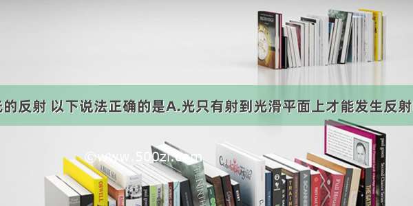 单选题关于光的反射 以下说法正确的是A.光只有射到光滑平面上才能发生反射B.只有在镜面