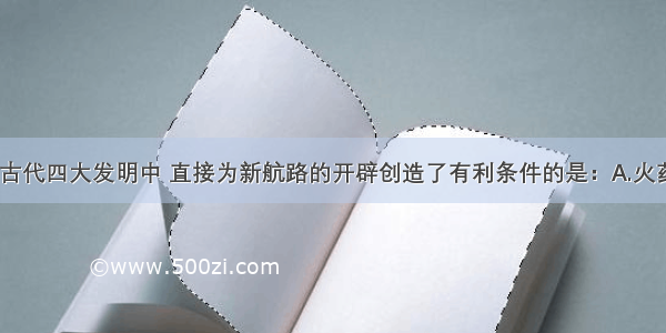 单选题中国古代四大发明中 直接为新航路的开辟创造了有利条件的是：A.火药B.指南针C.