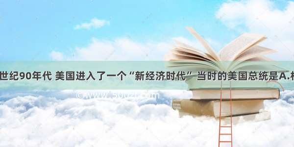 单选题20世纪90年代 美国进入了一个“新经济时代” 当时的美国总统是A.杜鲁门B.里