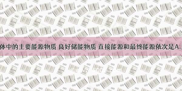 单选题生物体中的主要能源物质 良好储能物质 直接能源和最终能源依次是A.糖类 脂肪 A