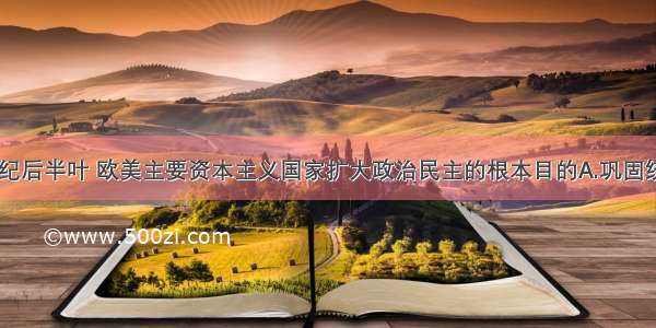 单选题19世纪后半叶 欧美主要资本主义国家扩大政治民主的根本目的A.巩固统治秩序B.缓