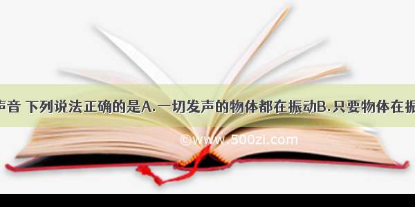 单选题关于声音 下列说法正确的是A.一切发声的物体都在振动B.只要物体在振动 我们就能