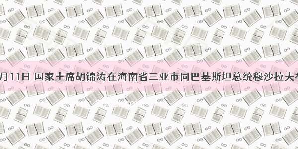 单选题4月11日 国家主席胡锦涛在海南省三亚市同巴基斯坦总统穆沙拉夫举行会谈