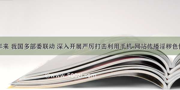 单选题近年来 我国多部委联动 深入开展严厉打击利用手机 网站传播淫秽色情内容的专