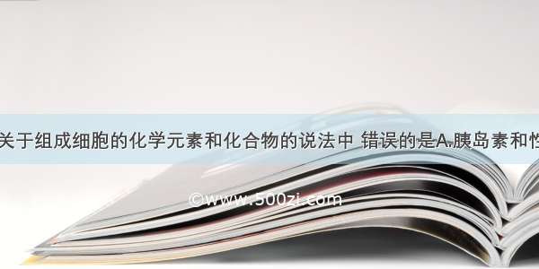 单选题下列关于组成细胞的化学元素和化合物的说法中 错误的是A.胰岛素和性激素的化学