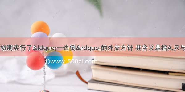 单选题新中国建立初期实行了&ldquo;一边倒&rdquo;的外交方针 其含义是指A.只与周边相邻国家确立