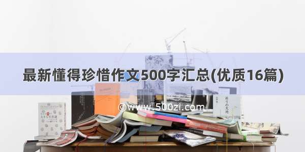 最新懂得珍惜作文500字汇总(优质16篇)