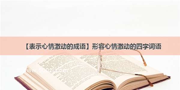 【表示心情激动的成语】形容心情激动的四字词语